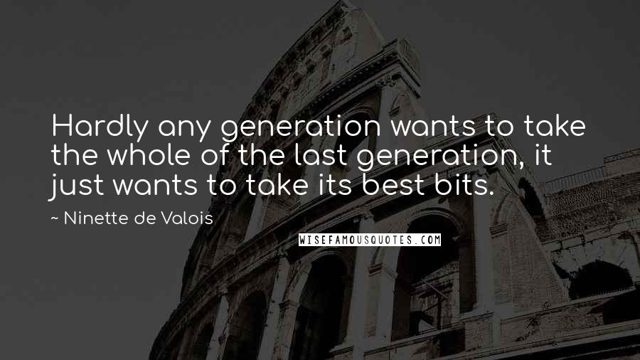 Ninette De Valois Quotes: Hardly any generation wants to take the whole of the last generation, it just wants to take its best bits.