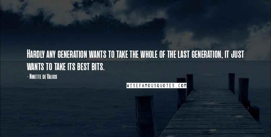 Ninette De Valois Quotes: Hardly any generation wants to take the whole of the last generation, it just wants to take its best bits.