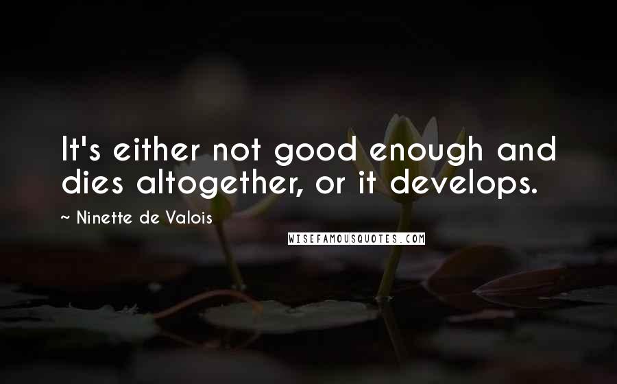 Ninette De Valois Quotes: It's either not good enough and dies altogether, or it develops.