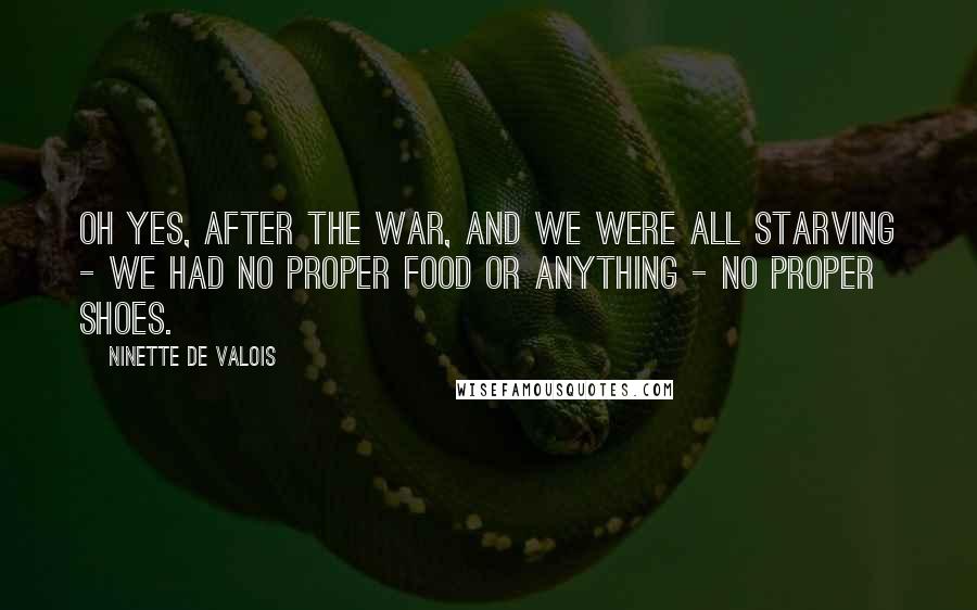 Ninette De Valois Quotes: Oh yes, after the war, and we were all starving - we had no proper food or anything - no proper shoes.