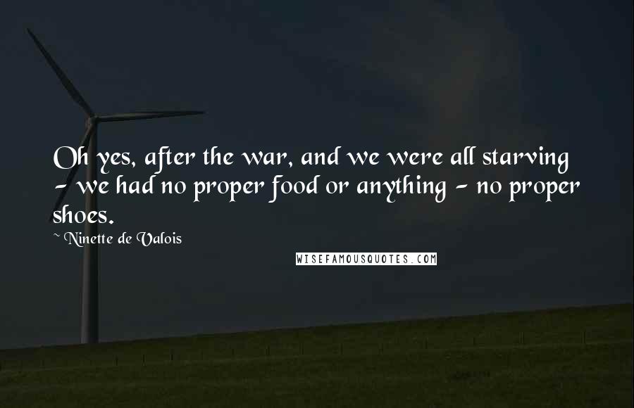 Ninette De Valois Quotes: Oh yes, after the war, and we were all starving - we had no proper food or anything - no proper shoes.
