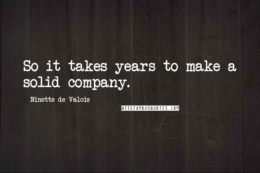 Ninette De Valois Quotes: So it takes years to make a solid company.