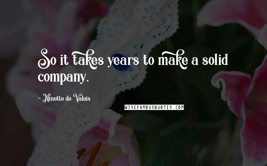 Ninette De Valois Quotes: So it takes years to make a solid company.