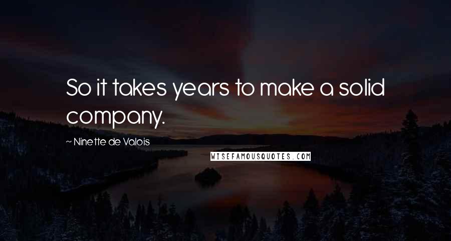 Ninette De Valois Quotes: So it takes years to make a solid company.
