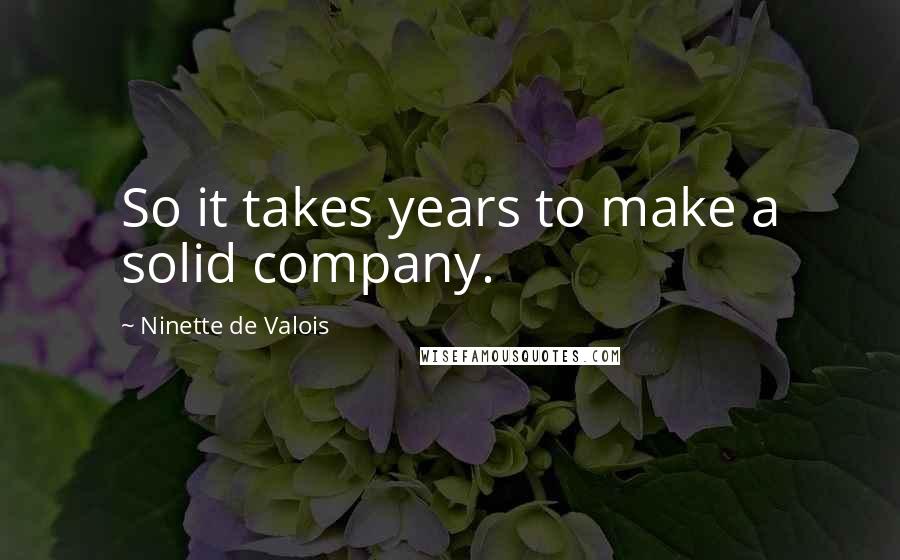 Ninette De Valois Quotes: So it takes years to make a solid company.