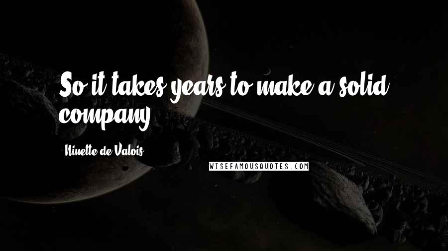 Ninette De Valois Quotes: So it takes years to make a solid company.