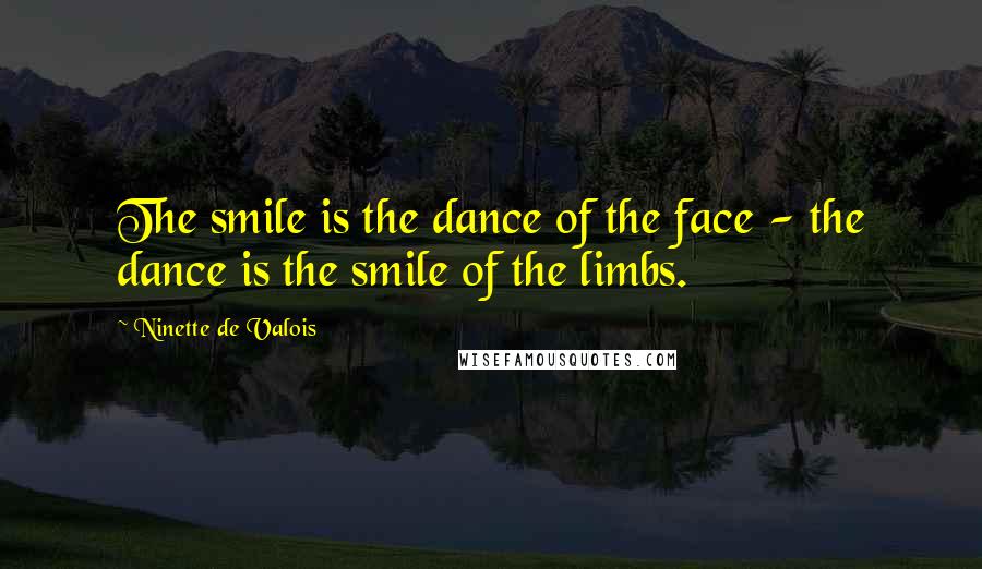 Ninette De Valois Quotes: The smile is the dance of the face - the dance is the smile of the limbs.