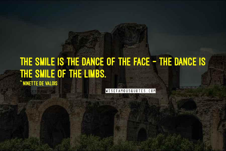 Ninette De Valois Quotes: The smile is the dance of the face - the dance is the smile of the limbs.