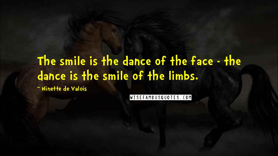 Ninette De Valois Quotes: The smile is the dance of the face - the dance is the smile of the limbs.