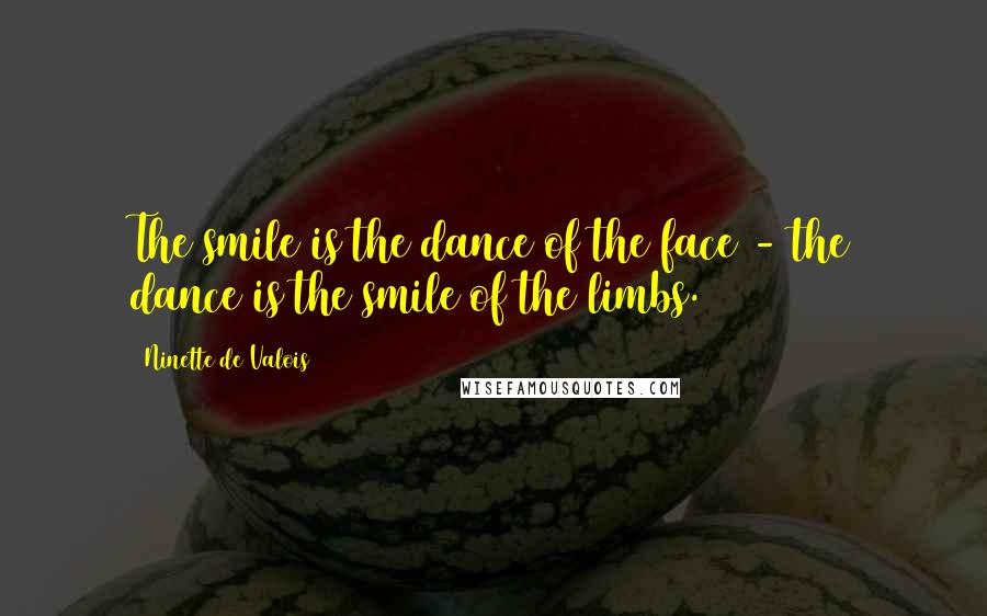 Ninette De Valois Quotes: The smile is the dance of the face - the dance is the smile of the limbs.