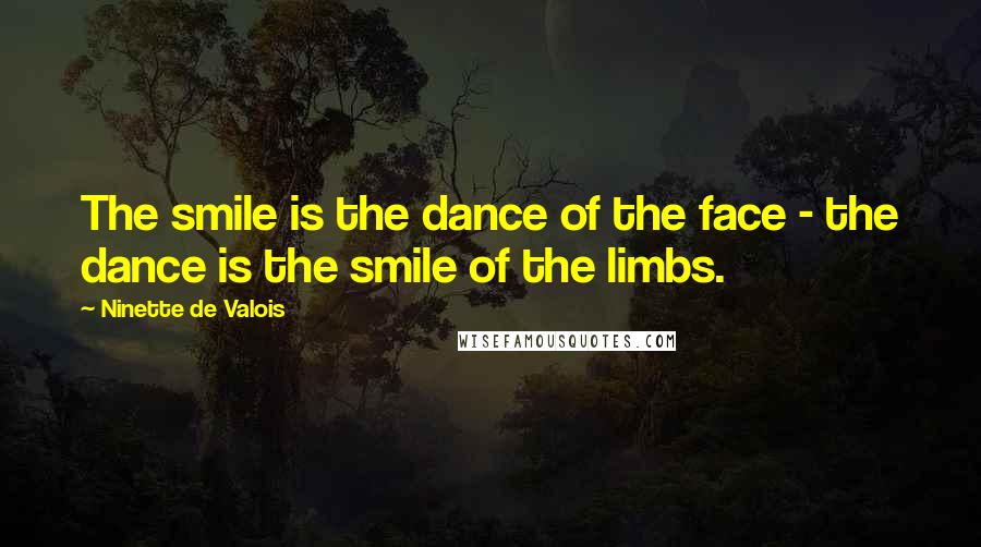 Ninette De Valois Quotes: The smile is the dance of the face - the dance is the smile of the limbs.
