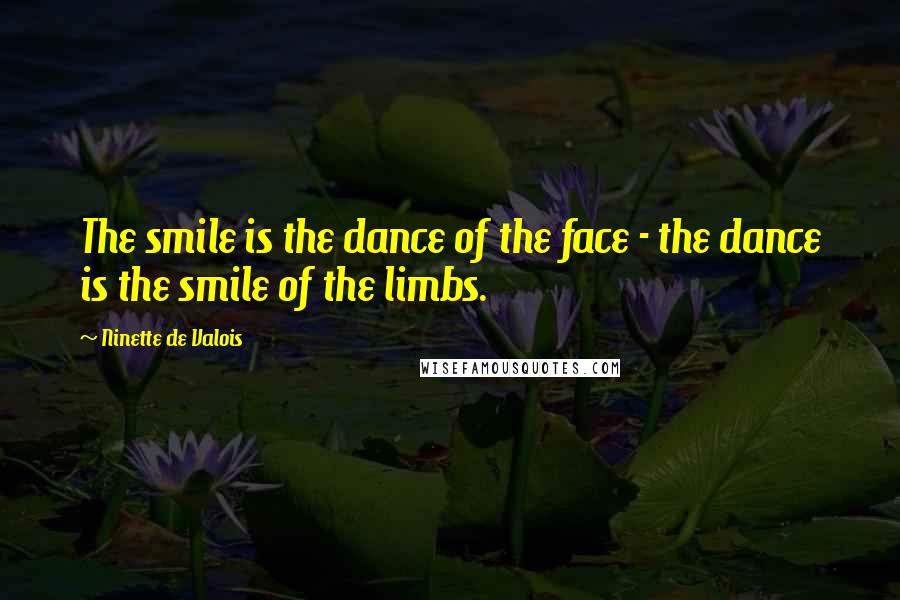 Ninette De Valois Quotes: The smile is the dance of the face - the dance is the smile of the limbs.