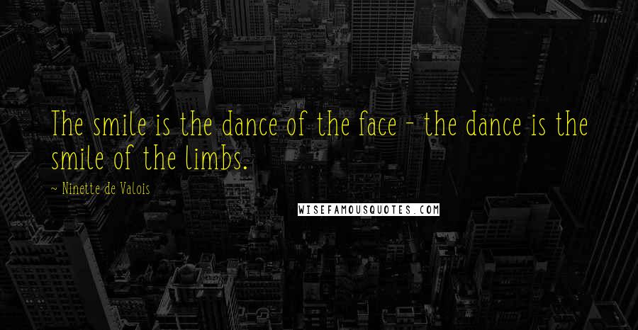 Ninette De Valois Quotes: The smile is the dance of the face - the dance is the smile of the limbs.