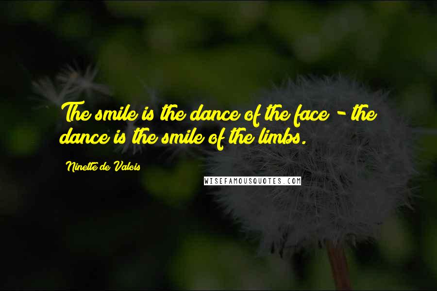 Ninette De Valois Quotes: The smile is the dance of the face - the dance is the smile of the limbs.