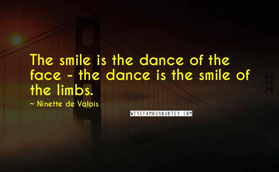 Ninette De Valois Quotes: The smile is the dance of the face - the dance is the smile of the limbs.