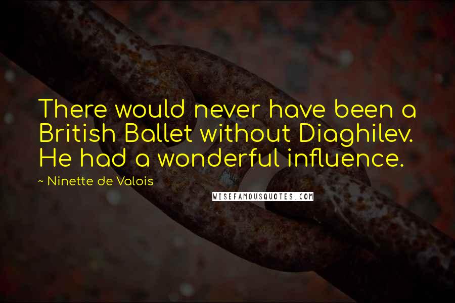 Ninette De Valois Quotes: There would never have been a British Ballet without Diaghilev. He had a wonderful influence.
