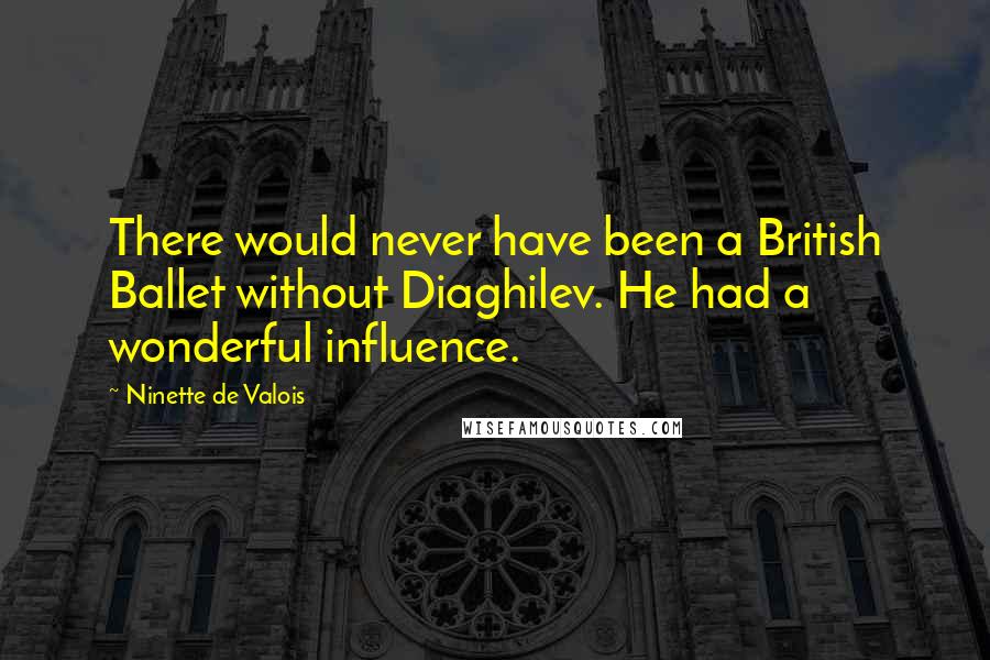 Ninette De Valois Quotes: There would never have been a British Ballet without Diaghilev. He had a wonderful influence.