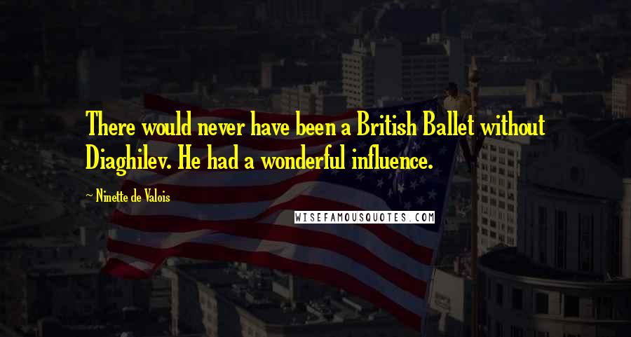 Ninette De Valois Quotes: There would never have been a British Ballet without Diaghilev. He had a wonderful influence.