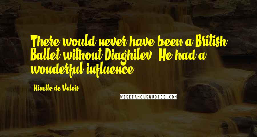 Ninette De Valois Quotes: There would never have been a British Ballet without Diaghilev. He had a wonderful influence.