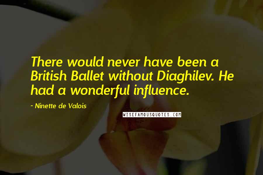 Ninette De Valois Quotes: There would never have been a British Ballet without Diaghilev. He had a wonderful influence.