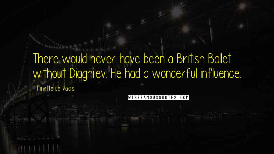 Ninette De Valois Quotes: There would never have been a British Ballet without Diaghilev. He had a wonderful influence.
