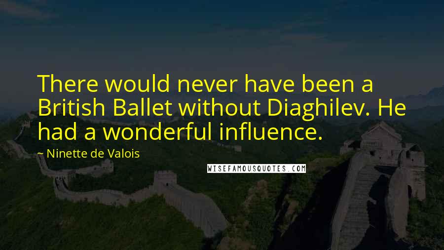 Ninette De Valois Quotes: There would never have been a British Ballet without Diaghilev. He had a wonderful influence.