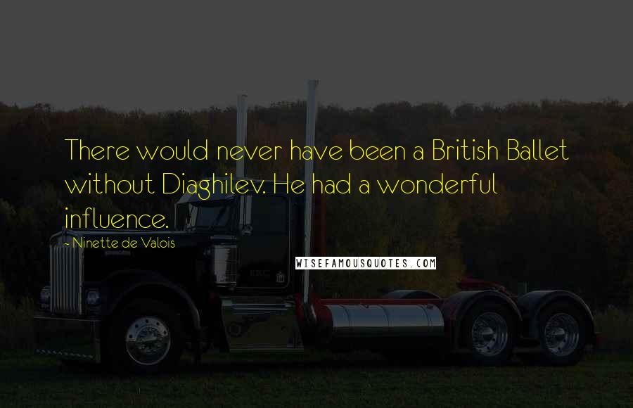 Ninette De Valois Quotes: There would never have been a British Ballet without Diaghilev. He had a wonderful influence.