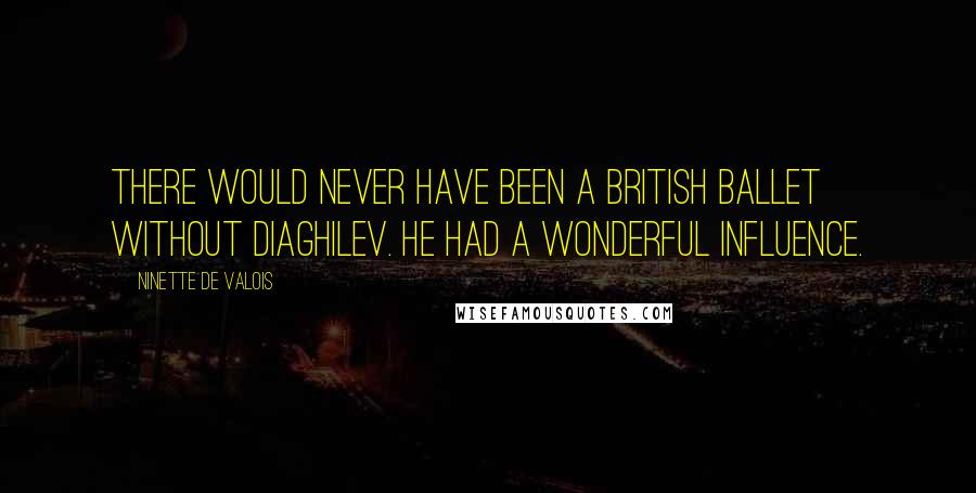 Ninette De Valois Quotes: There would never have been a British Ballet without Diaghilev. He had a wonderful influence.