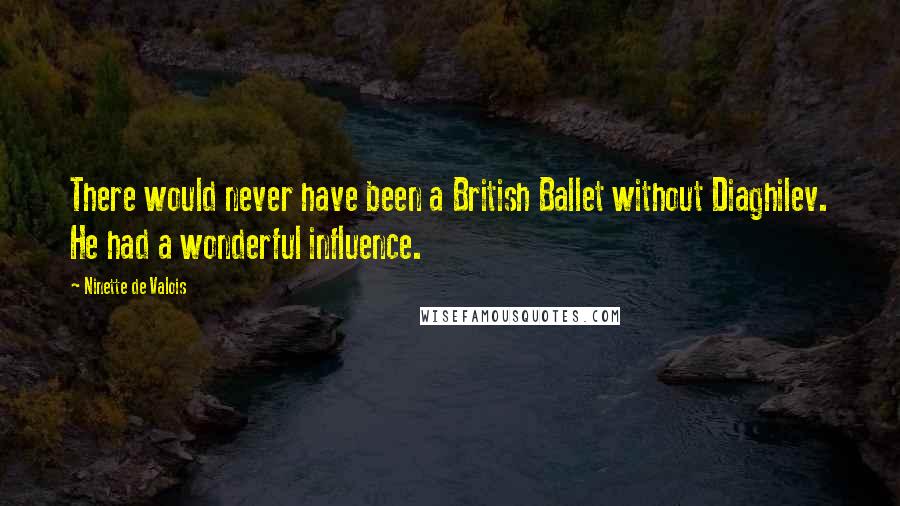 Ninette De Valois Quotes: There would never have been a British Ballet without Diaghilev. He had a wonderful influence.