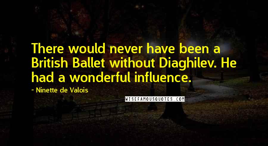 Ninette De Valois Quotes: There would never have been a British Ballet without Diaghilev. He had a wonderful influence.