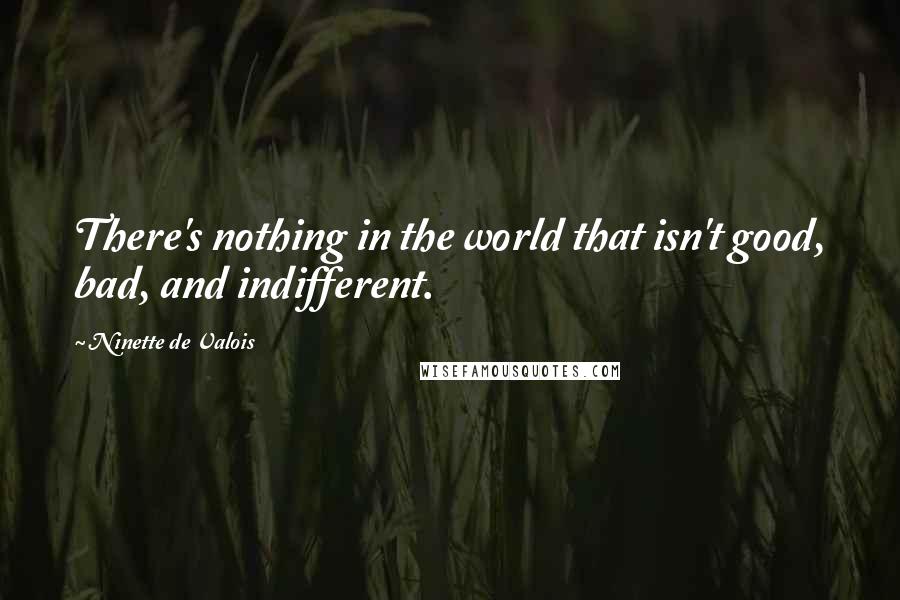 Ninette De Valois Quotes: There's nothing in the world that isn't good, bad, and indifferent.