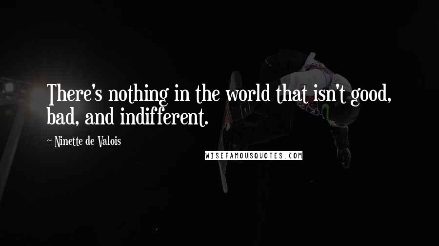 Ninette De Valois Quotes: There's nothing in the world that isn't good, bad, and indifferent.