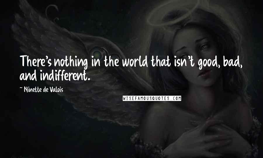 Ninette De Valois Quotes: There's nothing in the world that isn't good, bad, and indifferent.