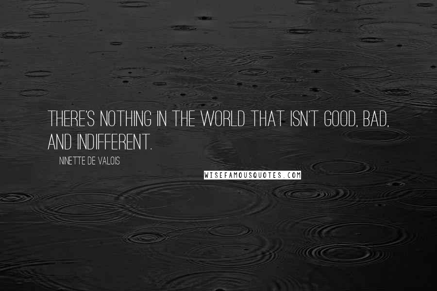 Ninette De Valois Quotes: There's nothing in the world that isn't good, bad, and indifferent.