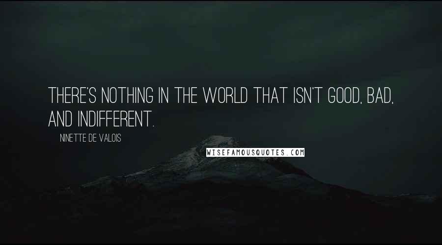 Ninette De Valois Quotes: There's nothing in the world that isn't good, bad, and indifferent.