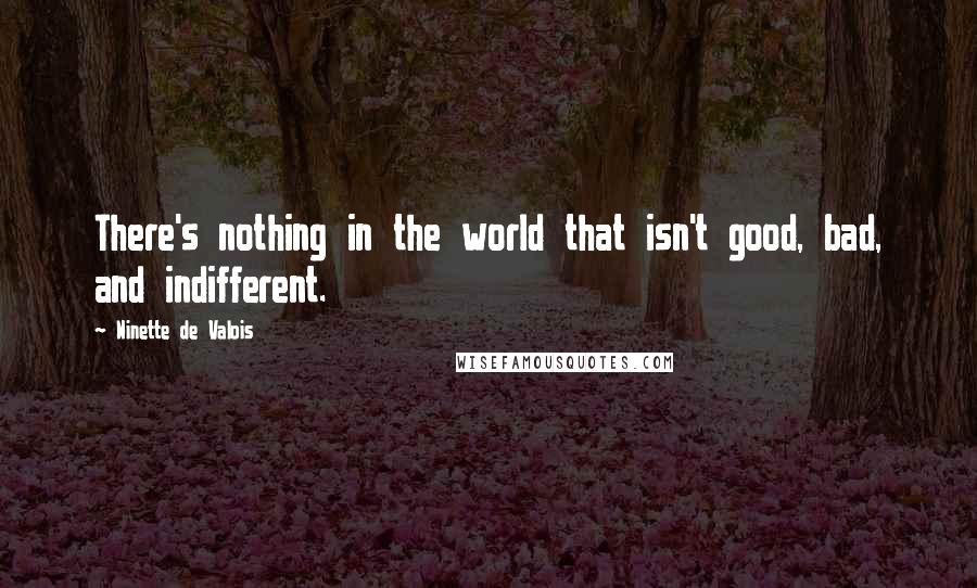 Ninette De Valois Quotes: There's nothing in the world that isn't good, bad, and indifferent.