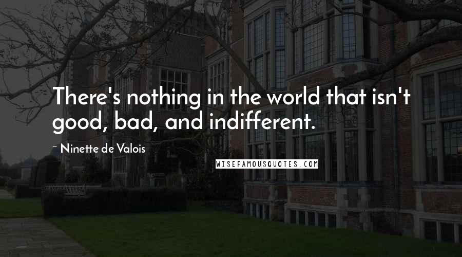 Ninette De Valois Quotes: There's nothing in the world that isn't good, bad, and indifferent.