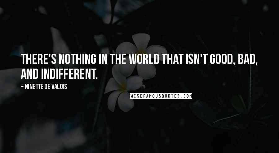 Ninette De Valois Quotes: There's nothing in the world that isn't good, bad, and indifferent.