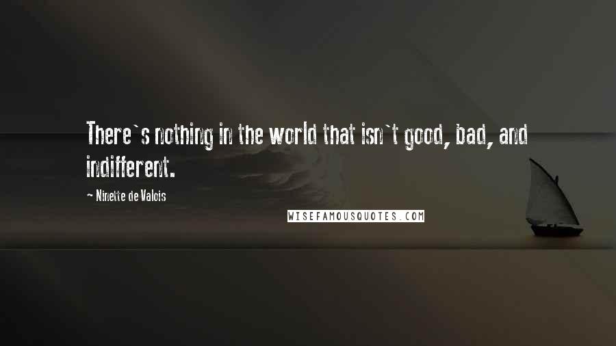 Ninette De Valois Quotes: There's nothing in the world that isn't good, bad, and indifferent.