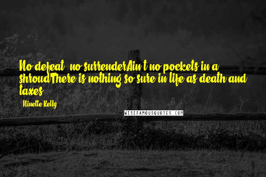 Ninette Kelly Quotes: No defeat, no surrenderAin't no pockets in a shroudThere is nothing so sure in life as death and taxes