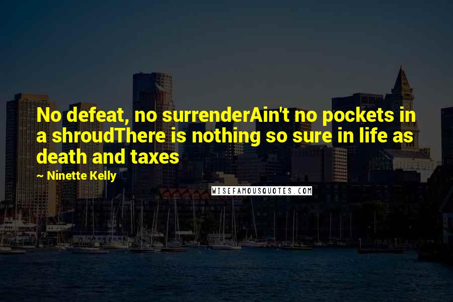 Ninette Kelly Quotes: No defeat, no surrenderAin't no pockets in a shroudThere is nothing so sure in life as death and taxes