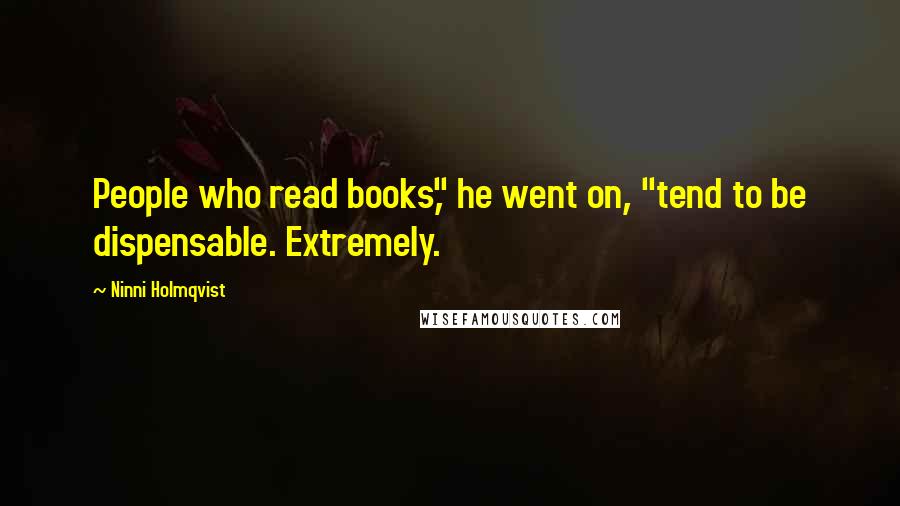 Ninni Holmqvist Quotes: People who read books," he went on, "tend to be dispensable. Extremely.