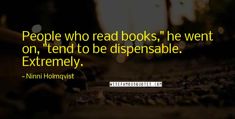 Ninni Holmqvist Quotes: People who read books," he went on, "tend to be dispensable. Extremely.