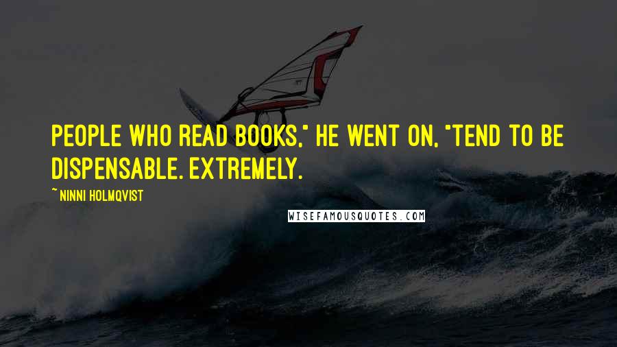 Ninni Holmqvist Quotes: People who read books," he went on, "tend to be dispensable. Extremely.