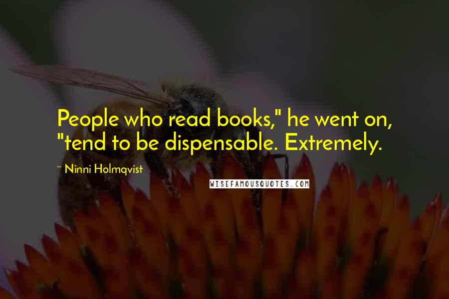 Ninni Holmqvist Quotes: People who read books," he went on, "tend to be dispensable. Extremely.