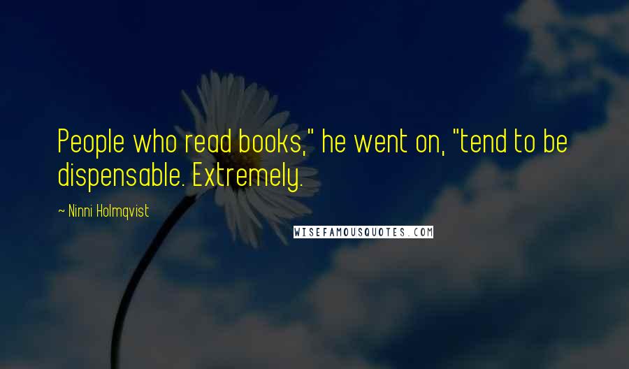 Ninni Holmqvist Quotes: People who read books," he went on, "tend to be dispensable. Extremely.