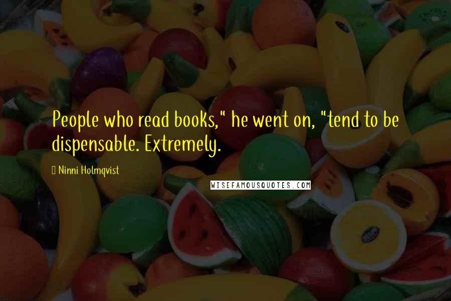 Ninni Holmqvist Quotes: People who read books," he went on, "tend to be dispensable. Extremely.