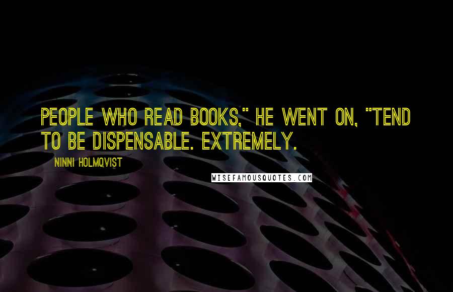 Ninni Holmqvist Quotes: People who read books," he went on, "tend to be dispensable. Extremely.