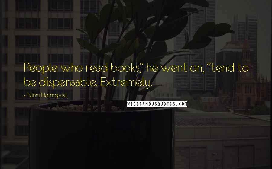 Ninni Holmqvist Quotes: People who read books," he went on, "tend to be dispensable. Extremely.