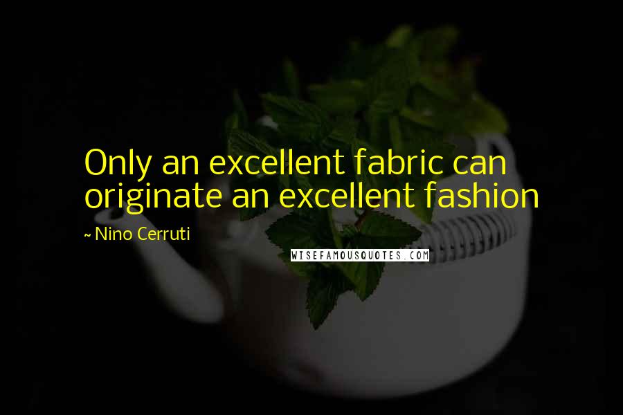 Nino Cerruti Quotes: Only an excellent fabric can originate an excellent fashion